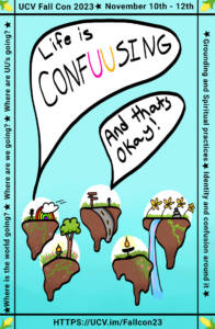 A blue poster with five cartoon islands floating on it. A speech bubble says "Life is CONFUUSING," and another says "And that's okay!" Around the border text interspersed with ears of corn reads, "UCV Fall Con 2023 - Nov 10th-12th - Grounding and Spiritual Practices - Identity and confusion around it - Where is the world going? - Where are we going? - Where are UUs going? - https://ucv.im/FallCon2023"